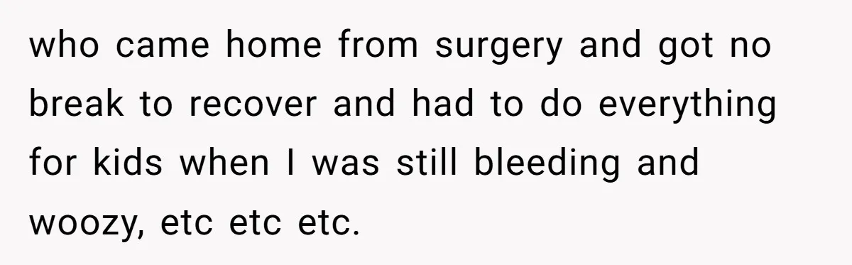who came home from surgery and got no break to recover and had to do everything for kids when I was still bleeding and woozy, etc etc etc.