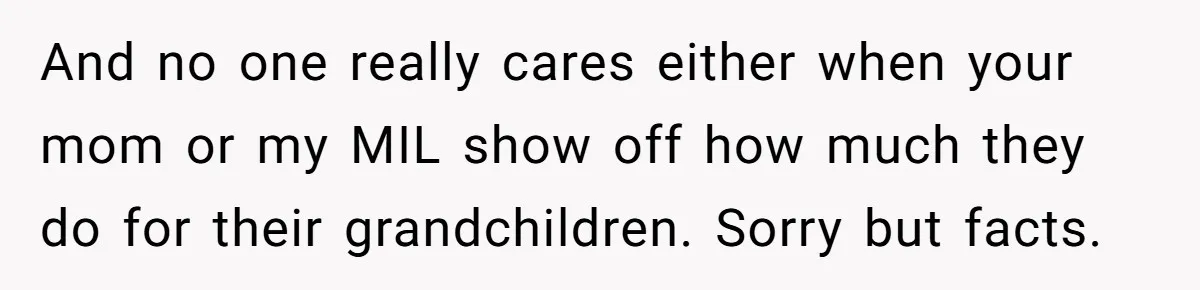 And no one really cares either when your mom or my MIL show off how much they do for their grandchildren. Sorry but facts.