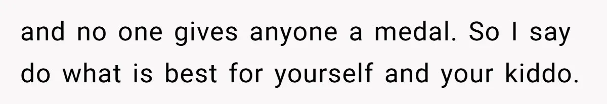 and no one gives anyone a medal. So I say do what is best for yourself and your kiddo.