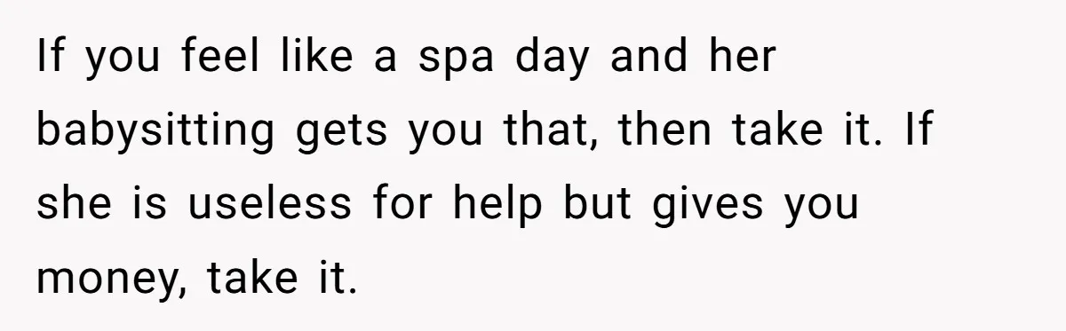 If you feel like a spa day and her babysitting gets you that, then take it. If she is useless for help but gives you money, take it.