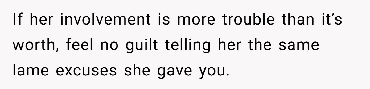 If her involvement is more trouble than it’s worth, feel no guilt telling her the same lame excuses she gave you.