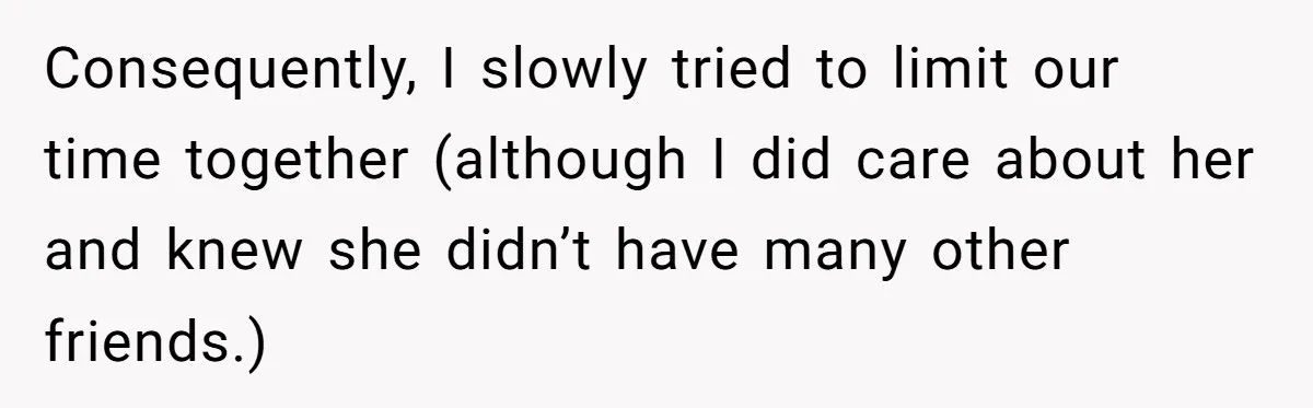 Consequently, I slowly tried to limit our time together (although I did care about her and knew she didn’t have many other friends.)