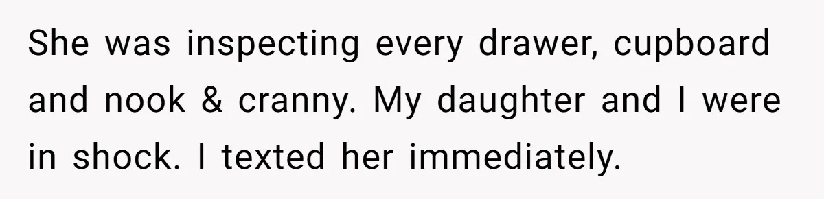 She was inspecting every drawer, cupboard and nook & cranny. My daughter and I were in shock. I texted her immediately.