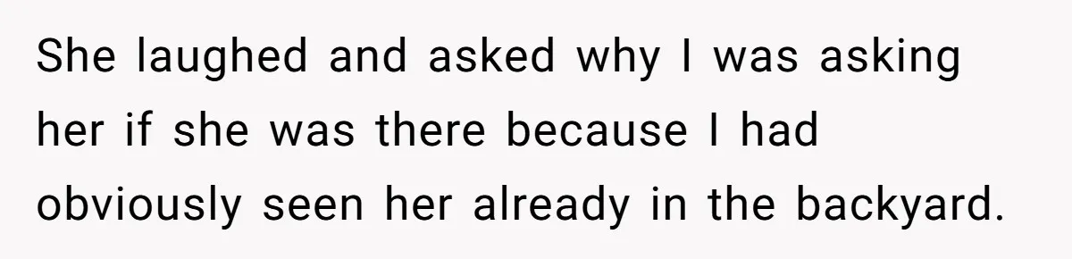 She laughed and asked why I was asking her if she was there because I had obviously seen her already in the backyard.