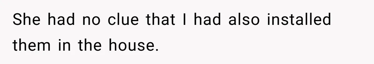 She had no clue that I had also installed them in the house.