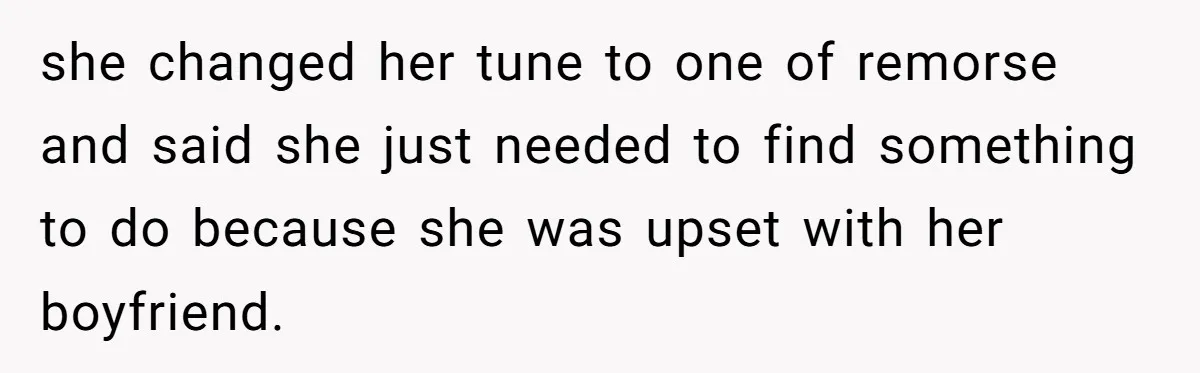 she changed her tune to one of remorse and said she just needed to find something to do because she was upset with her boyfriend.