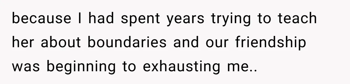because I had spent years trying to teach her about boundaries and our friendship was beginning to exhausting me..