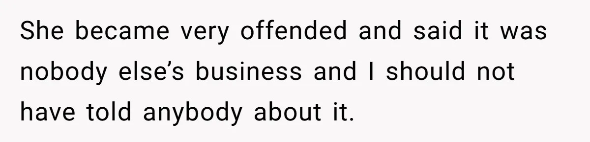 She became very offended and said it was nobody else’s business and I should not have told anybody about it.