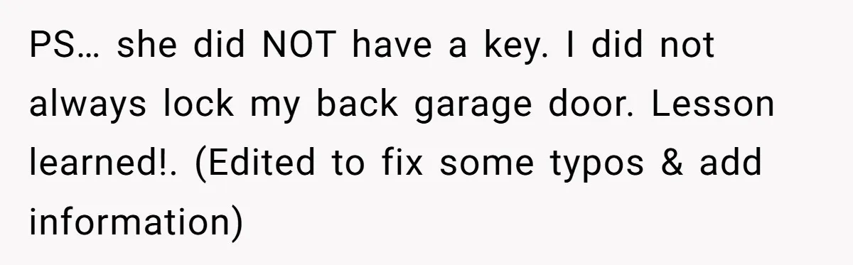 PS… she did NOT have a key. I did not always lock my back garage door. Lesson learned!. (Edited to fix some typos & add information)