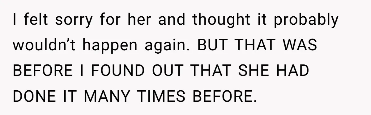 I felt sorry for her and thought it probably wouldn’t happen again. BUT THAT WAS BEFORE I FOUND OUT THAT SHE HAD DONE IT MANY TIMES BEFORE.