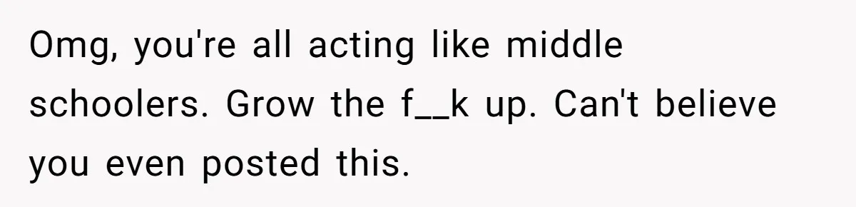 Omg, you're all acting like middle schoolers. Grow the f__k up. Can't believe you even posted this.