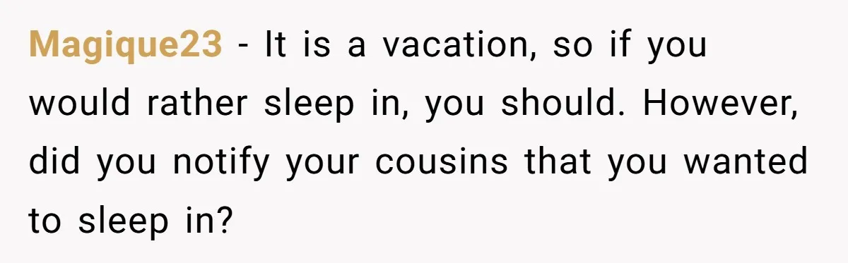 Magique23 − It is a vacation, so if you would rather sleep in, you should. However, did you notify your cousins that you wanted to sleep in?