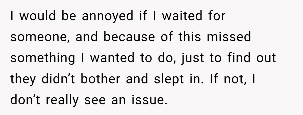 I would be annoyed if I waited for someone, and because of this missed something I wanted to do, just to find out they didn’t bother and slept in. If...