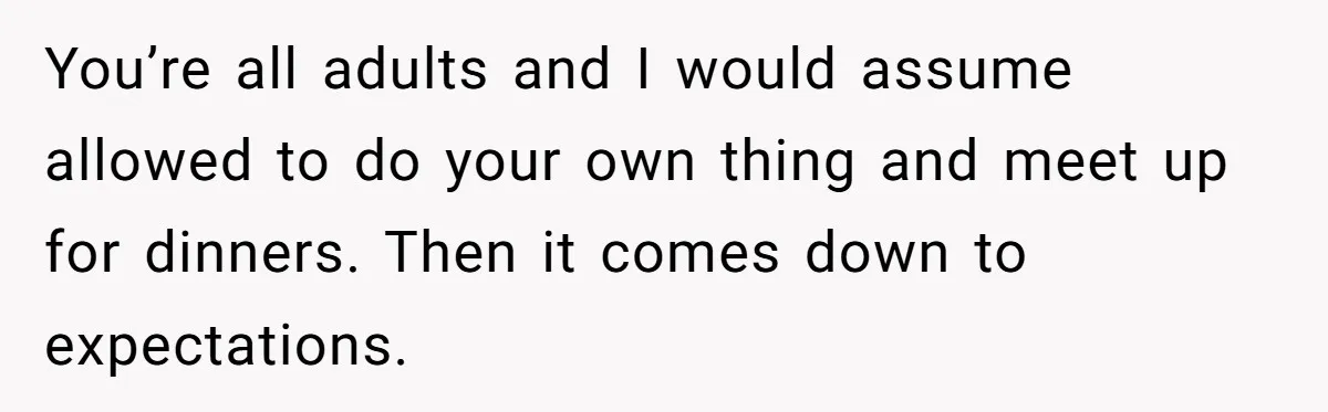 You’re all adults and I would assume allowed to do your own thing and meet up for dinners. Then it comes down to expectations.