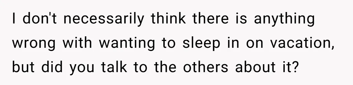 I don't necessarily think there is anything wrong with wanting to sleep in on vacation, but did you talk to the others about it?