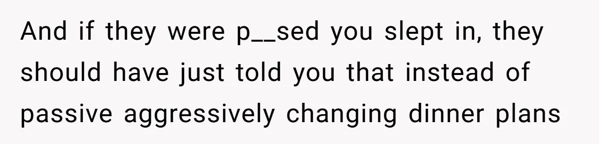 And if they were p__sed you slept in, they should have just told you that instead of passive aggressively changing dinner plans