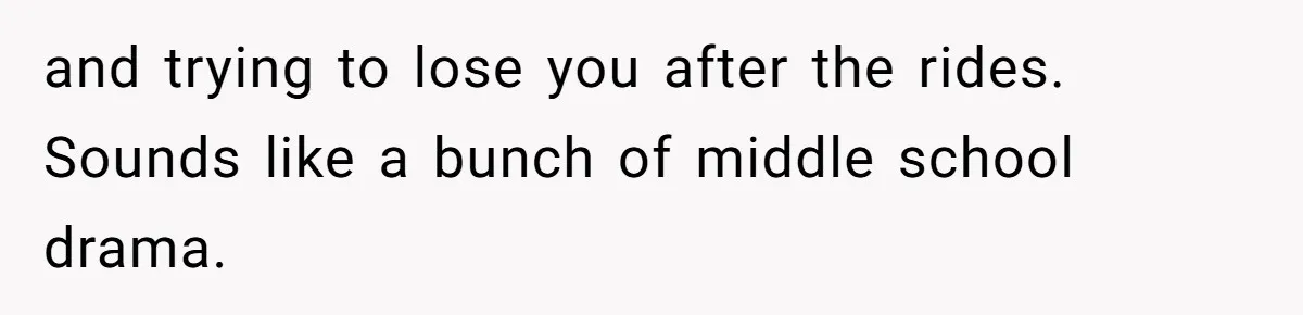 and trying to lose you after the rides. Sounds like a bunch of middle school drama.