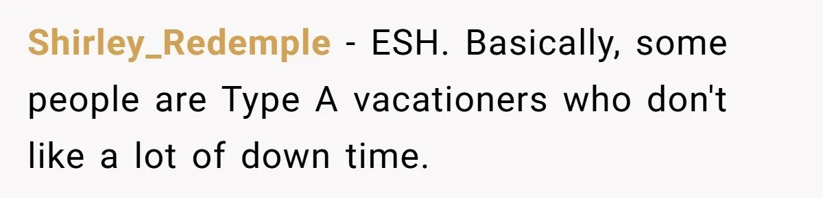 Shirley_Redemple − ESH. Basically, some people are Type A vacationers who don't like a lot of down time.