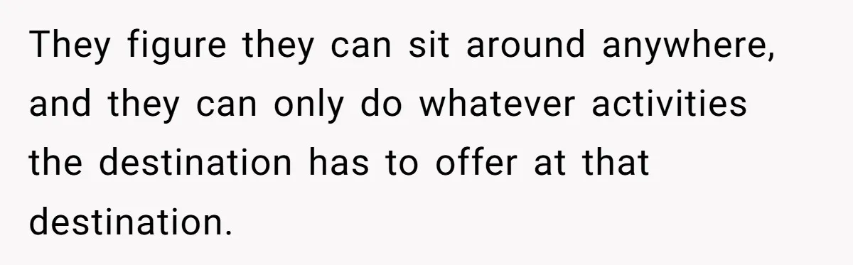 They figure they can sit around anywhere, and they can only do whatever activities the destination has to offer at that destination.
