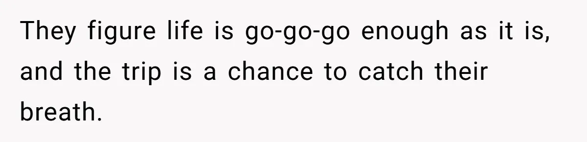 They figure life is go-go-go enough as it is, and the trip is a chance to catch their breath.