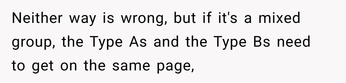 Neither way is wrong, but if it's a mixed group, the Type As and the Type Bs need to get on the same page,