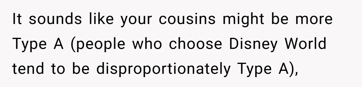 It sounds like your cousins might be more Type A (people who choose Disney World tend to be disproportionately Type A),