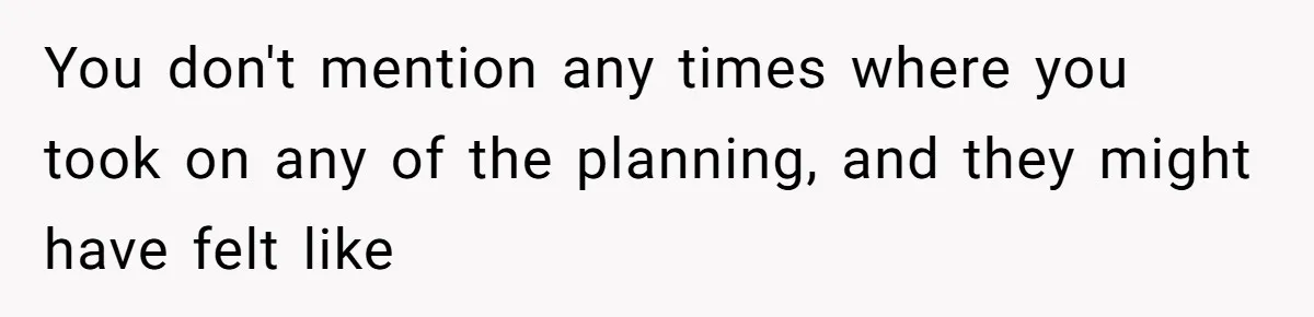 You don't mention any times where you took on any of the planning, and they might have felt like