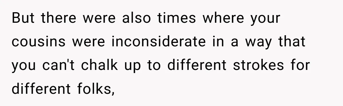 But there were also times where your cousins were inconsiderate in a way that you can't chalk up to different strokes for different folks,