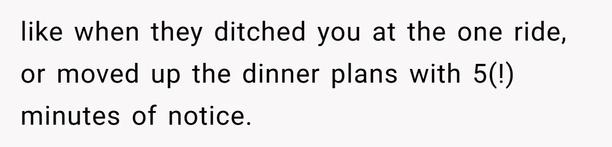 like when they ditched you at the one ride, or moved up the dinner plans with 5(!) minutes of notice.