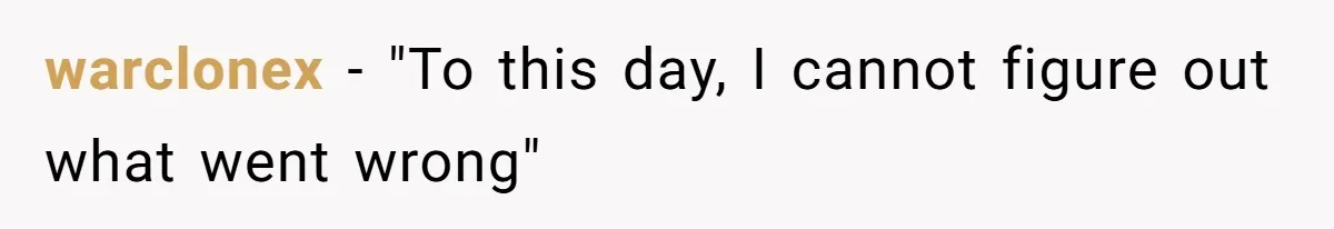 warclonex − "To this day, I cannot figure out what went wrong"