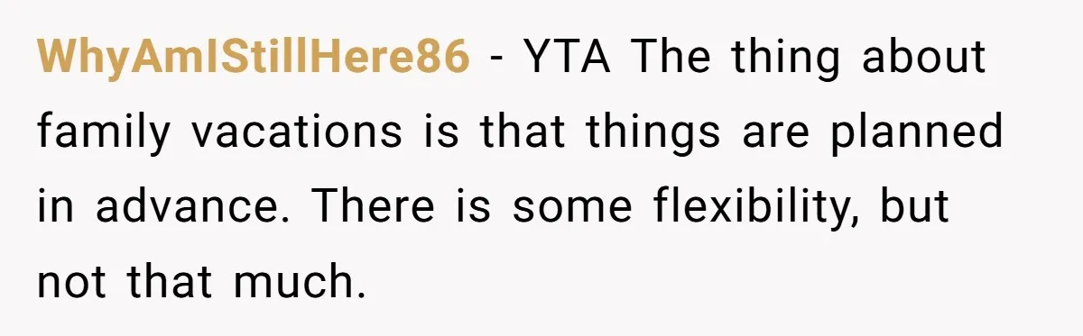WhyAmIStillHere86 − YTA The thing about family vacations is that things are planned in advance. There is some flexibility, but not that much.