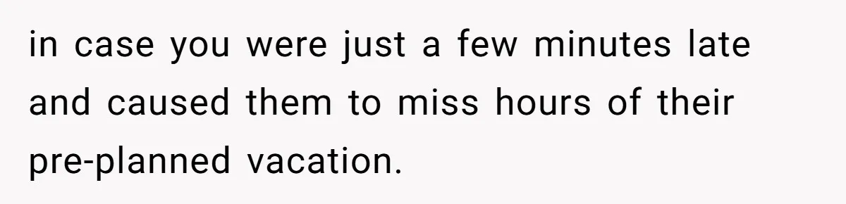 in case you were just a few minutes late and caused them to miss hours of their pre-planned vacation.