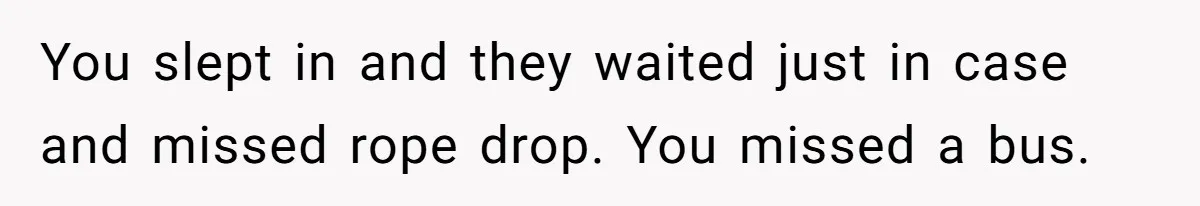 You slept in and they waited just in case and missed rope drop. You missed a bus.