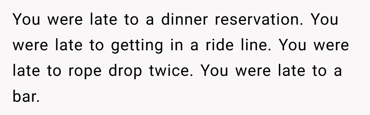You were late to a dinner reservation. You were late to getting in a ride line. You were late to rope drop twice. You were late to a bar.