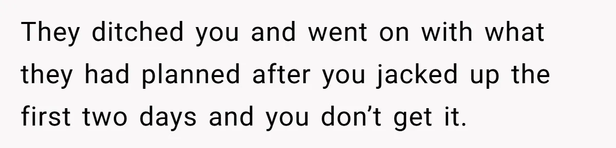 They ditched you and went on with what they had planned after you jacked up the first two days and you don’t get it.