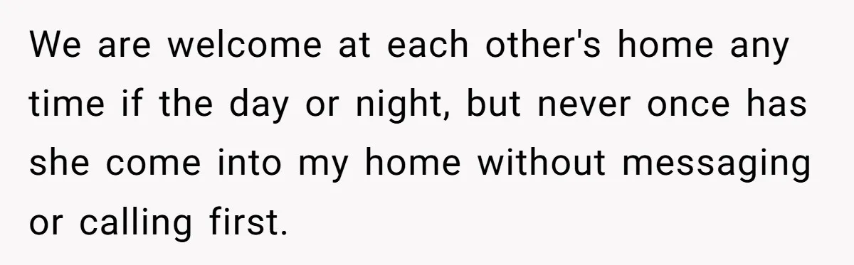 We are welcome at each other's home any time if the day or night, but never once has she come into my home without messaging or calling first.
