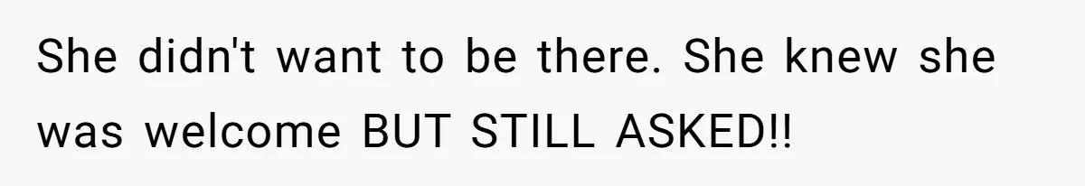 She didn't want to be there. She knew she was welcome BUT STILL ASKED!!