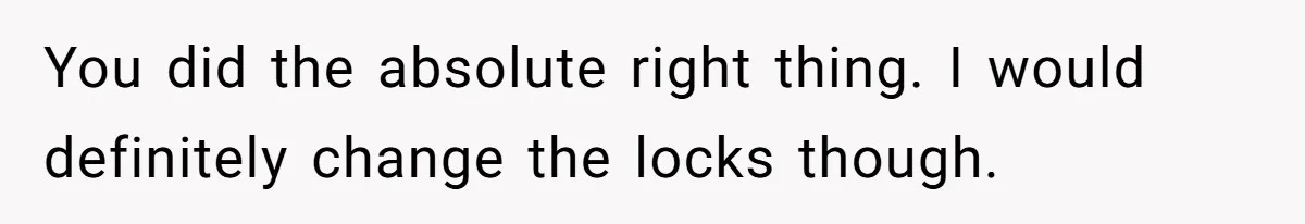 You did the absolute right thing. I would definitely change the locks though.