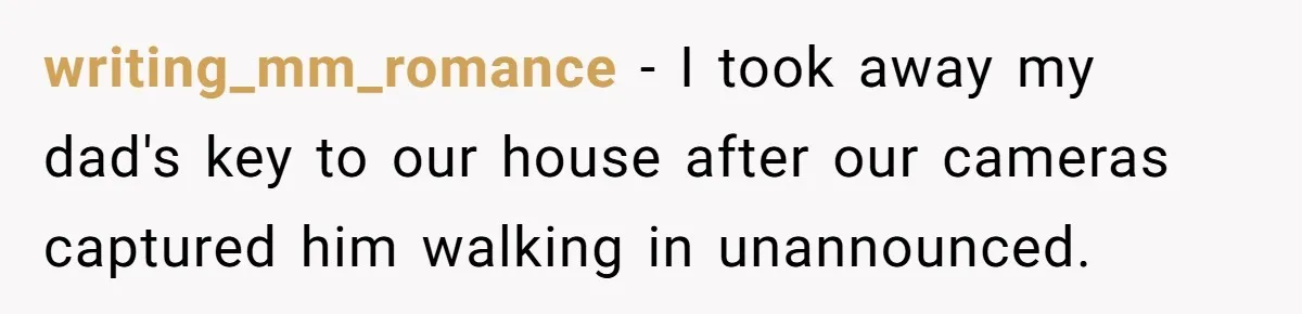writing_mm_romance − I took away my dad's key to our house after our cameras captured him walking in unannounced.