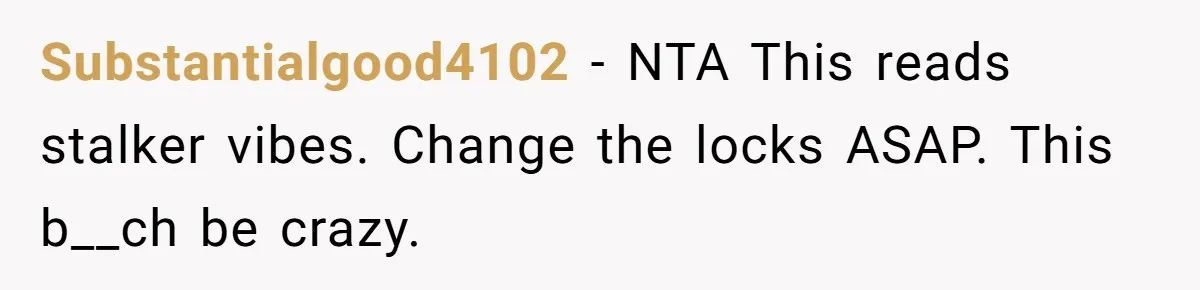 Substantialgood4102 − NTA This reads stalker vibes. Change the locks ASAP. This b__ch be crazy.