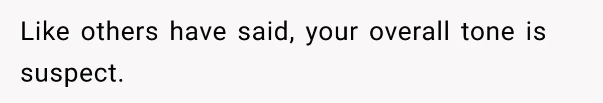 Like others have said, your overall tone is suspect.