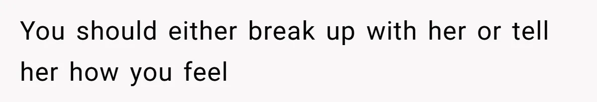 You should either break up with her or tell her how you feel