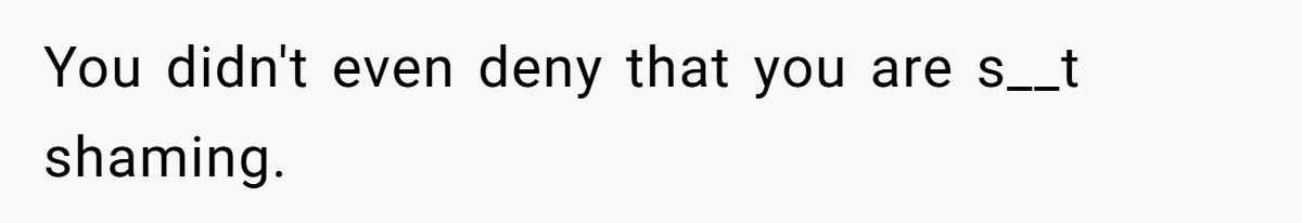 You didn't even deny that you are s__t shaming.