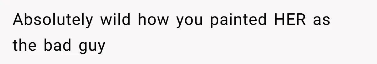 Absolutely wild how you painted HER as the bad guy
