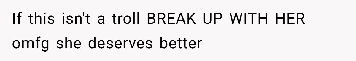 If this isn't a troll BREAK UP WITH HER omfg she deserves better