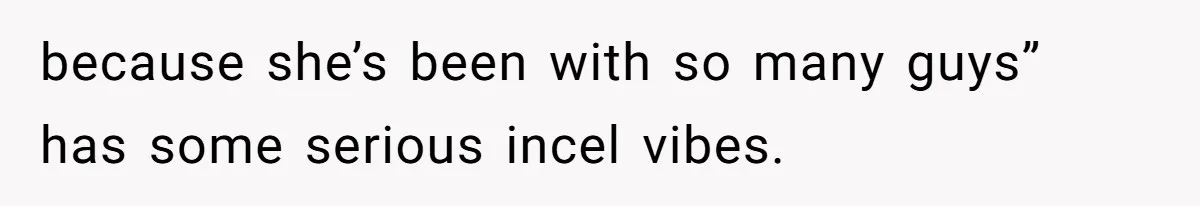 because she’s been with so many guys” has some serious incel vibes.