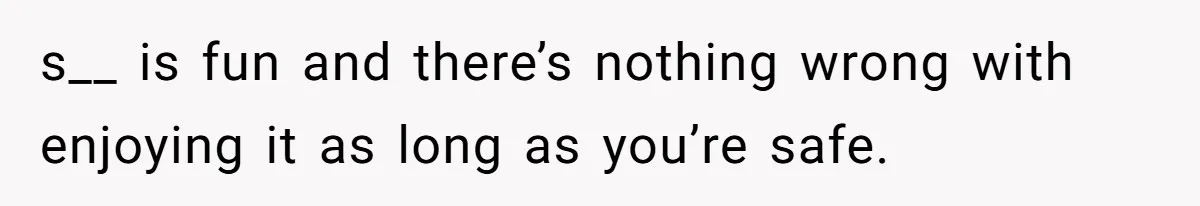 s__ is fun and there’s nothing wrong with enjoying it as long as you’re safe.