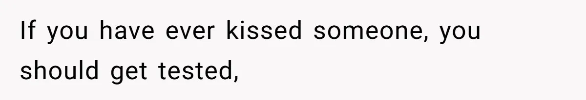 If you have ever kissed someone, you should get tested,