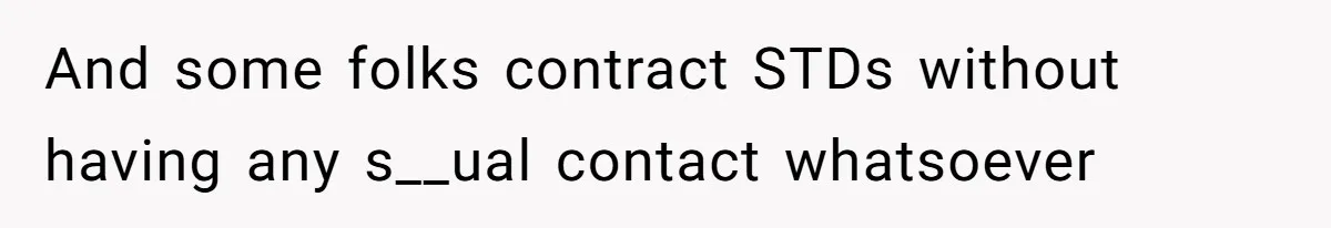 And some folks contract STDs without having any s__ual contact whatsoever