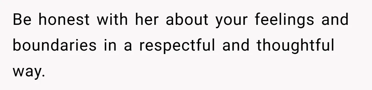 Be honest with her about your feelings and boundaries in a respectful and thoughtful way.